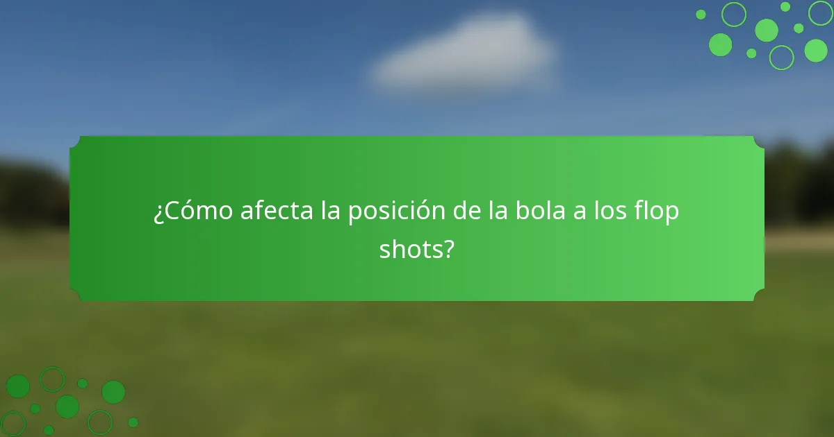 ¿Cómo afecta la posición de la bola a los flop shots?