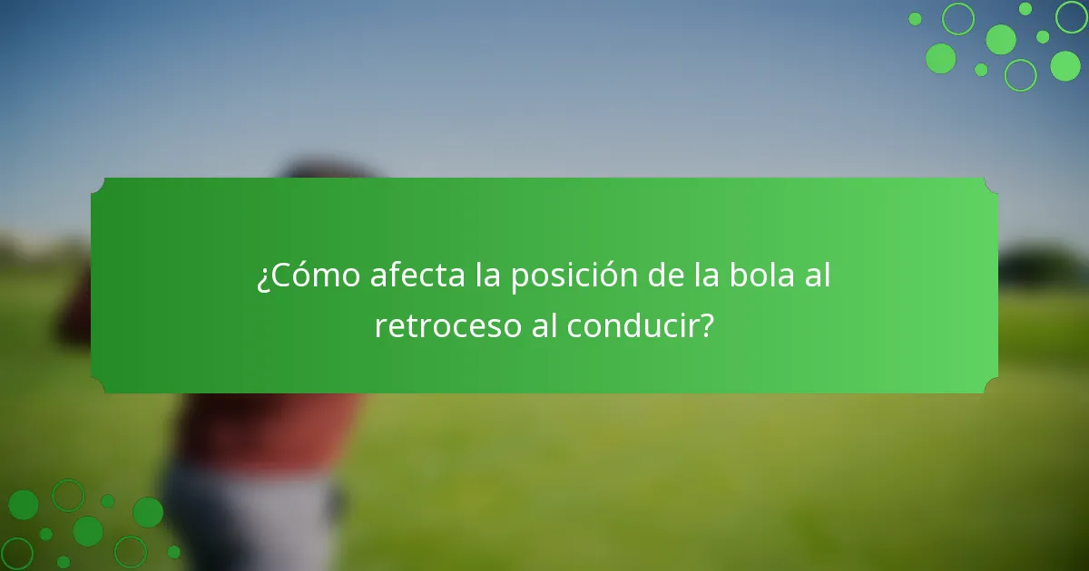 ¿Cómo afecta la posición de la bola al retroceso al conducir?