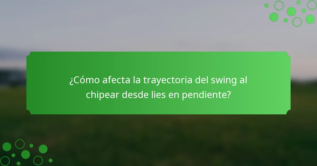 ¿Cómo afecta la trayectoria del swing al chipear desde lies en pendiente?