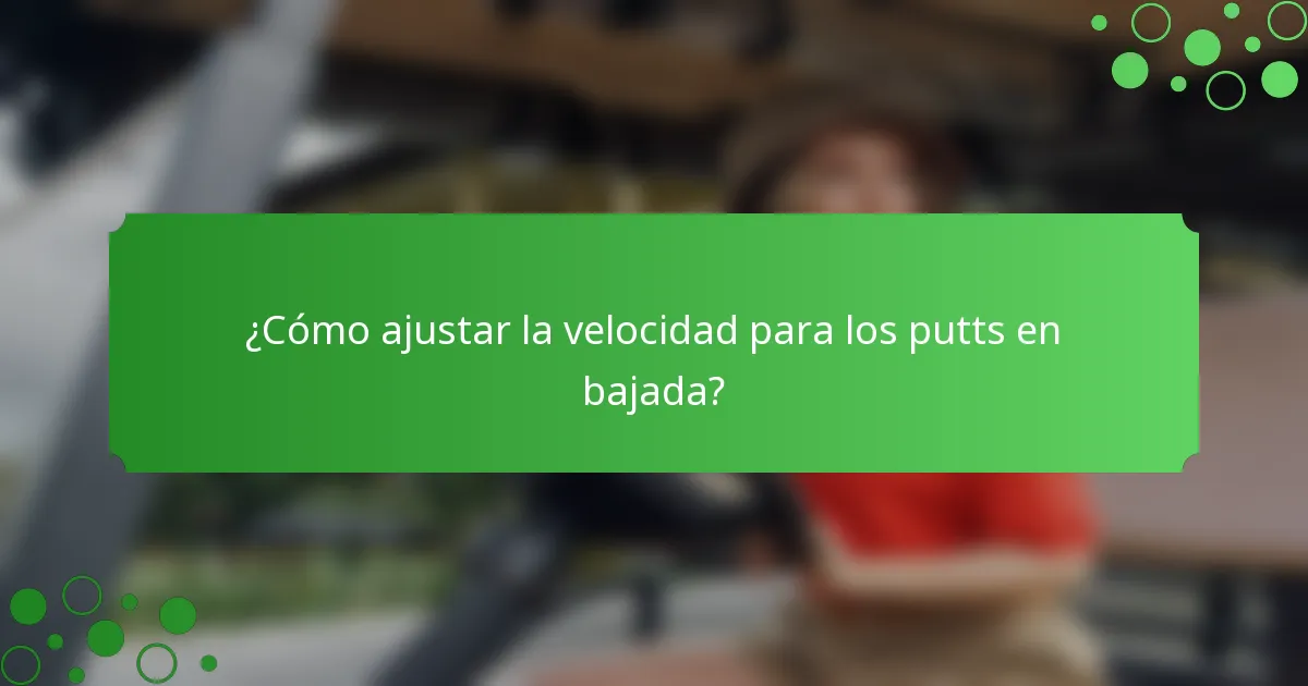 ¿Cómo ajustar la velocidad para los putts en bajada?