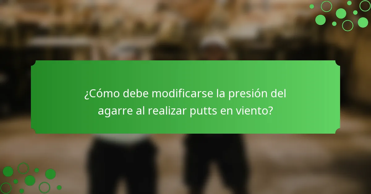 ¿Cómo debe modificarse la presión del agarre al realizar putts en viento?