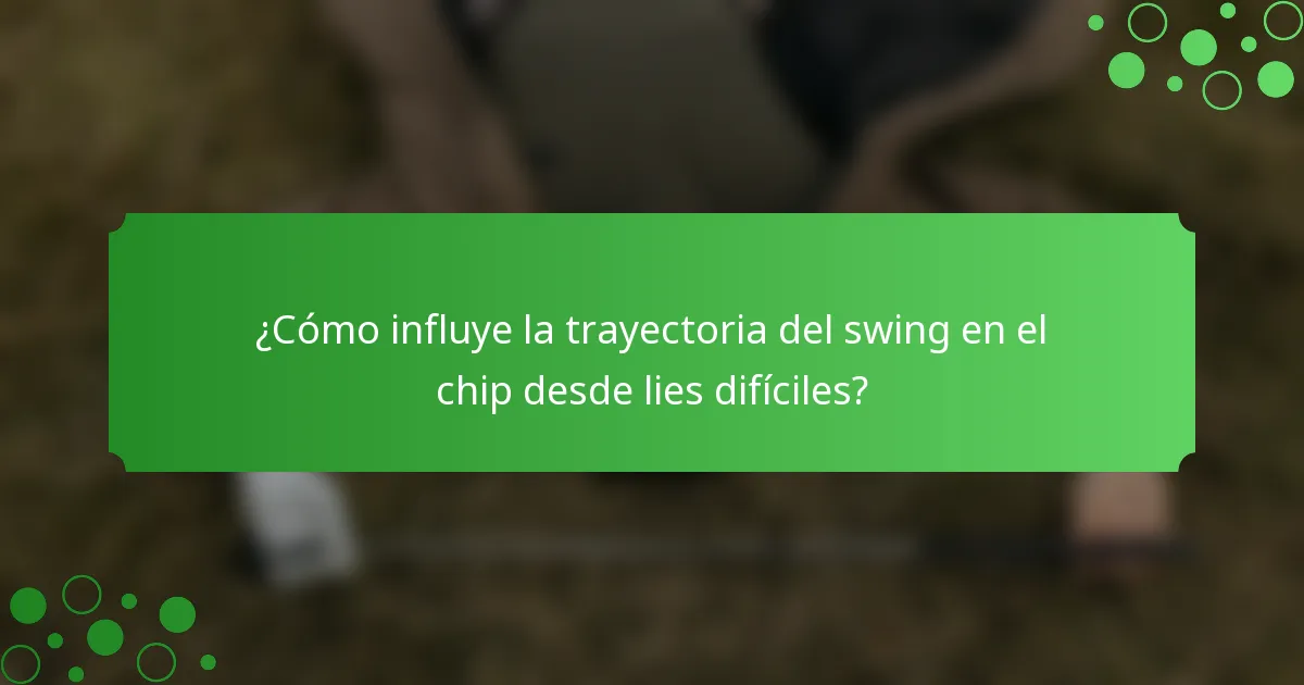 ¿Cómo influye la trayectoria del swing en el chip desde lies difíciles?