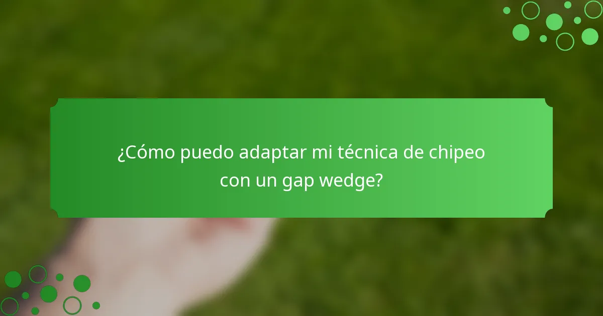 ¿Cómo puedo adaptar mi técnica de chipeo con un gap wedge?