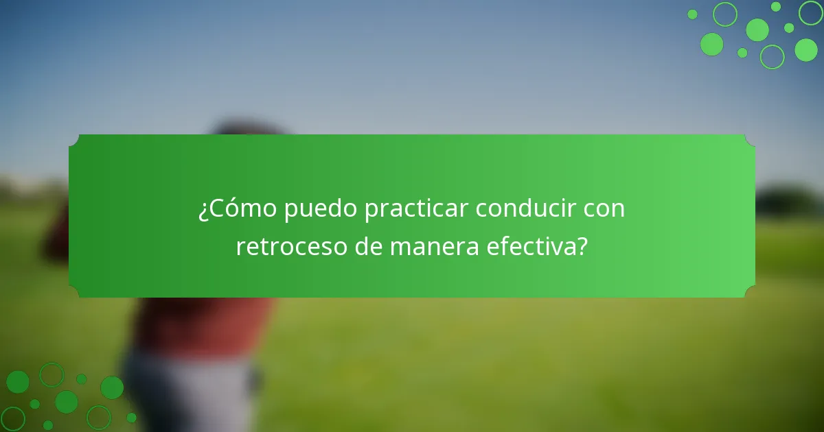¿Cómo puedo practicar conducir con retroceso de manera efectiva?