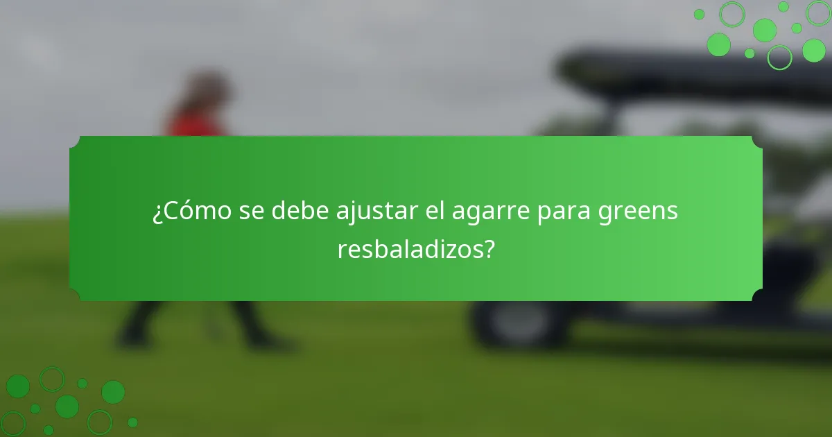 ¿Cómo se debe ajustar el agarre para greens resbaladizos?