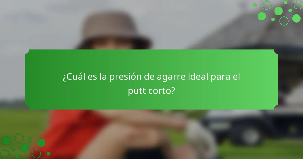 ¿Cuál es la presión de agarre ideal para el putt corto?