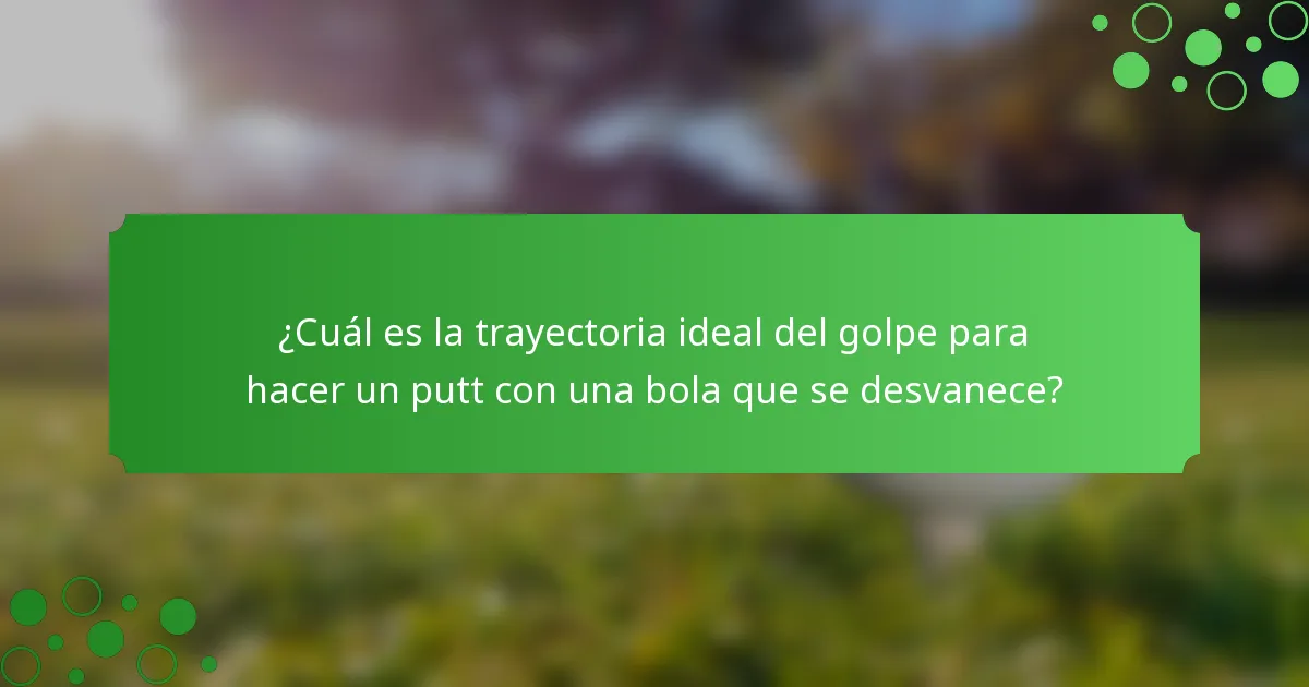 ¿Cuál es la trayectoria ideal del golpe para hacer un putt con una bola que se desvanece?