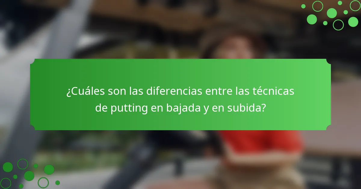 ¿Cuáles son las diferencias entre las técnicas de putting en bajada y en subida?