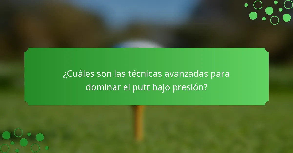 ¿Cuáles son las técnicas avanzadas para dominar el putt bajo presión?