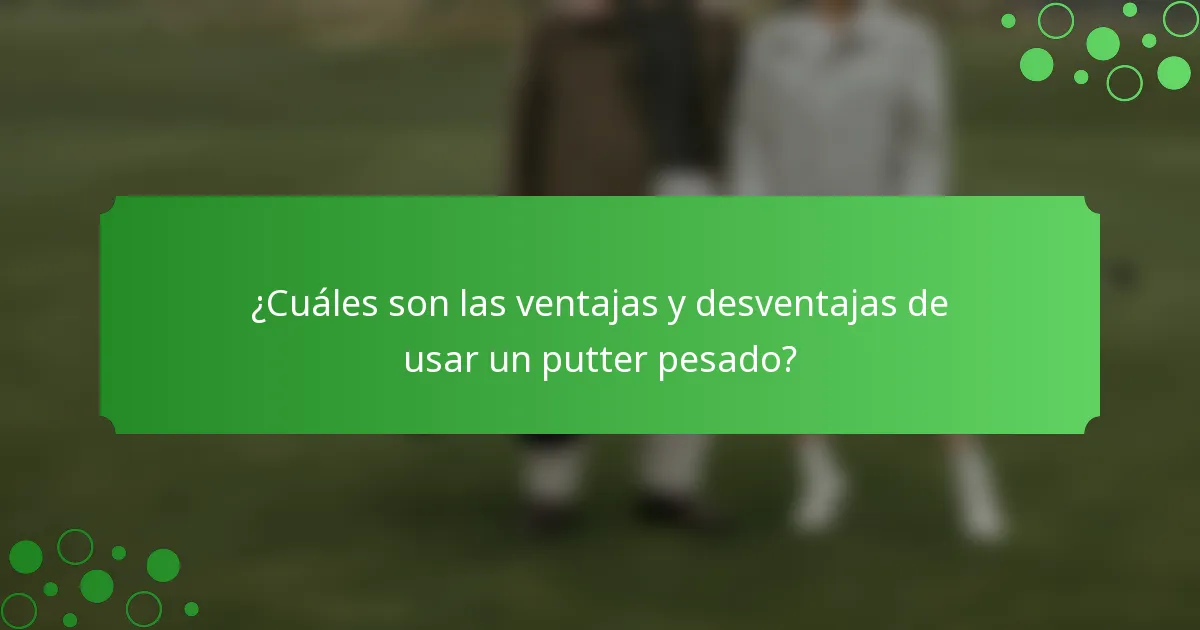 ¿Cuáles son las ventajas y desventajas de usar un putter pesado?