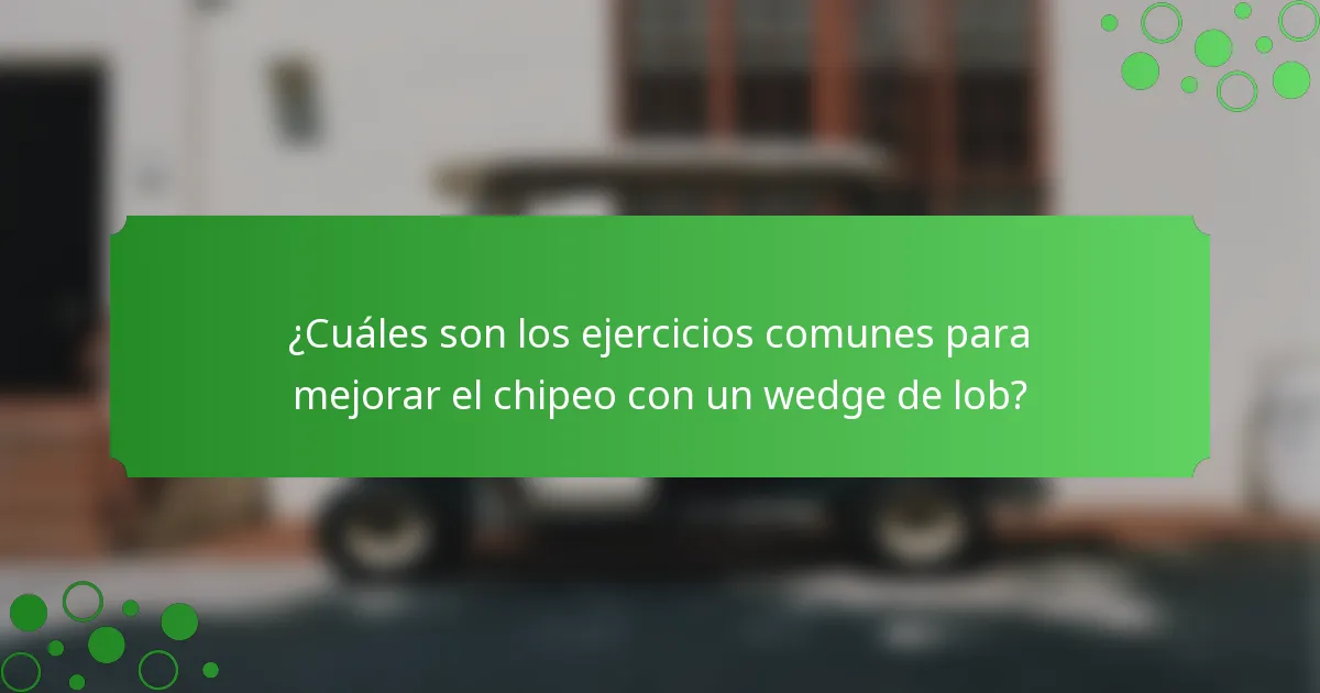 ¿Cuáles son los ejercicios comunes para mejorar el chipeo con un wedge de lob?