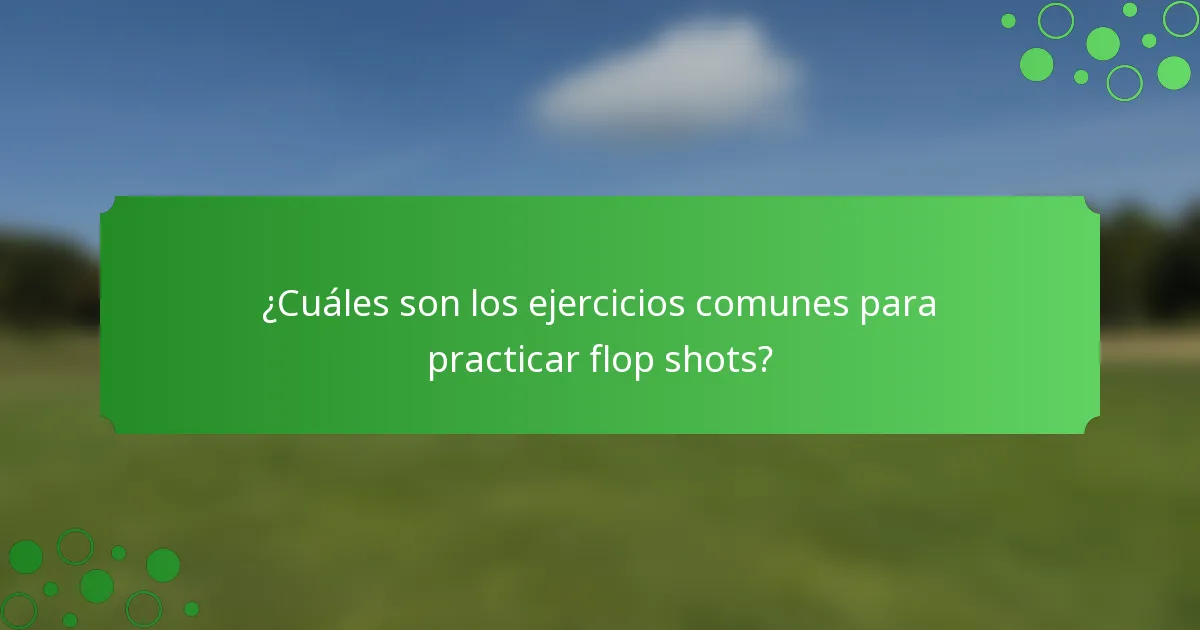 ¿Cuáles son los ejercicios comunes para practicar flop shots?