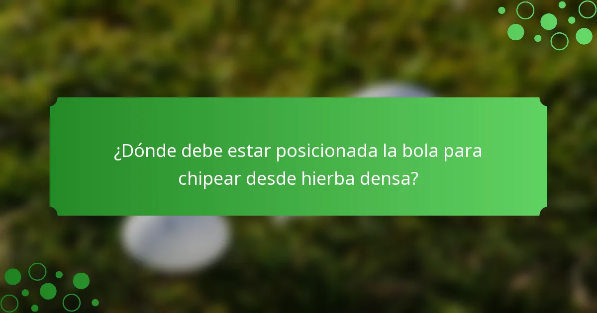 ¿Dónde debe estar posicionada la bola para chipear desde hierba densa?