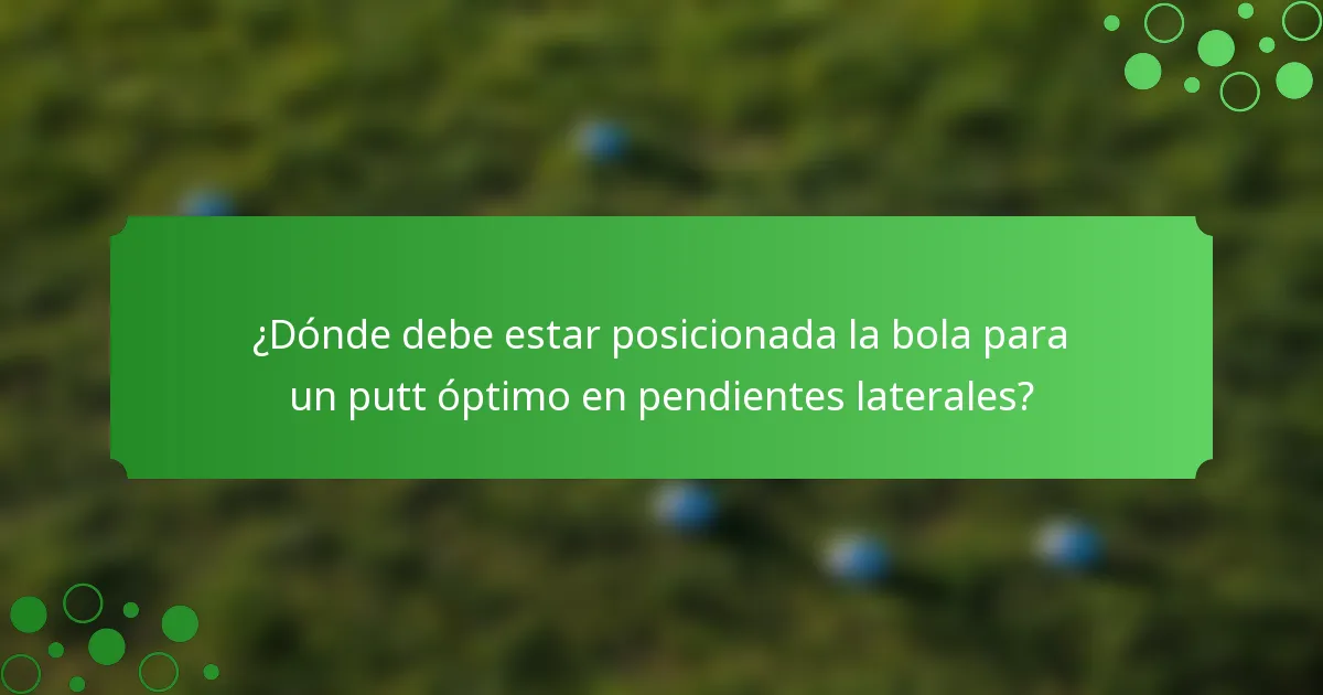 ¿Dónde debe estar posicionada la bola para un putt óptimo en pendientes laterales?