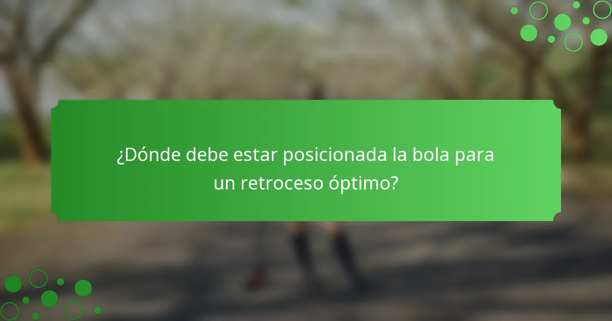 ¿Dónde debe estar posicionada la bola para un retroceso óptimo?