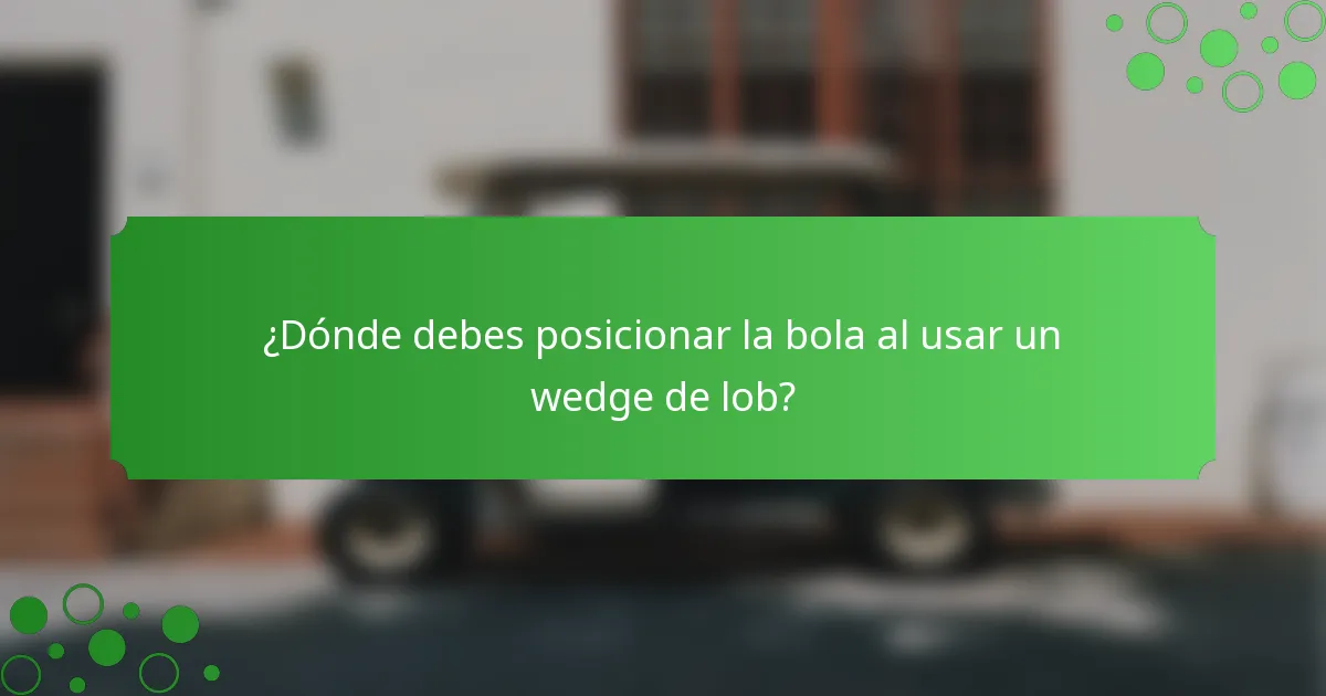¿Dónde debes posicionar la bola al usar un wedge de lob?