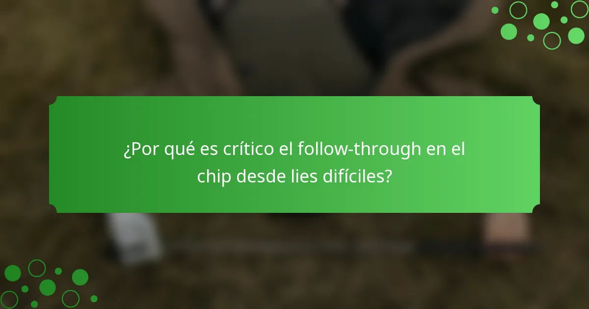 ¿Por qué es crítico el follow-through en el chip desde lies difíciles?