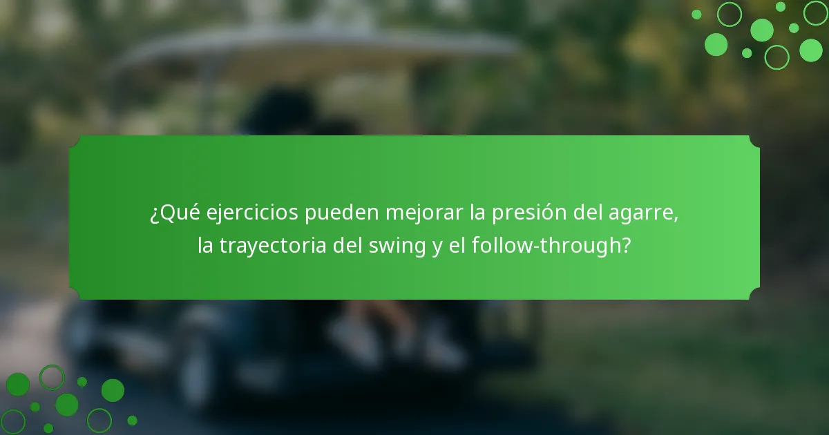 ¿Qué ejercicios pueden mejorar la presión del agarre, la trayectoria del swing y el follow-through?