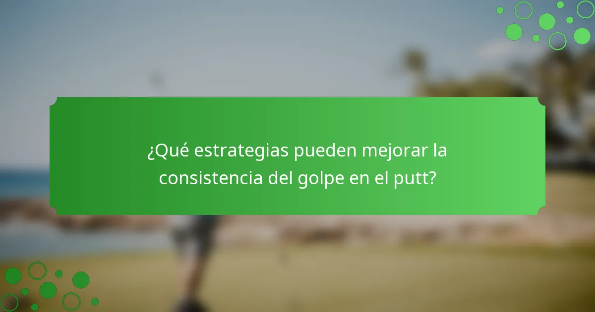 ¿Qué estrategias pueden mejorar la consistencia del golpe en el putt?
