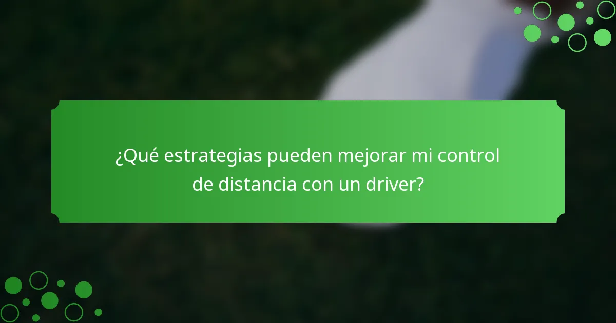 ¿Qué estrategias pueden mejorar mi control de distancia con un driver?