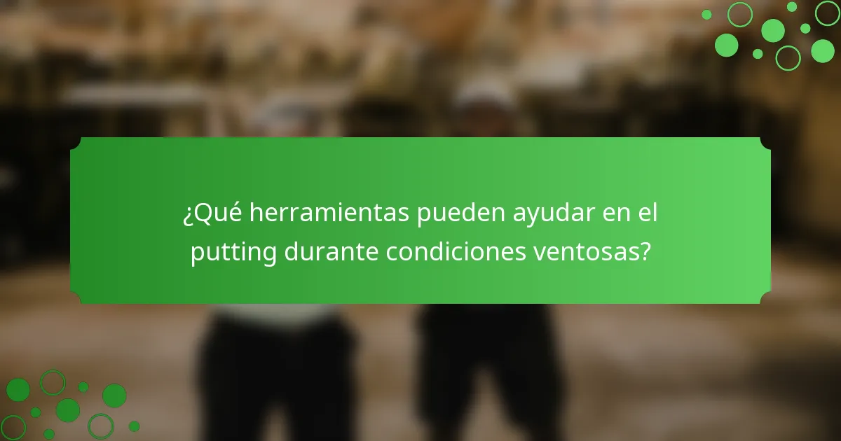 ¿Qué herramientas pueden ayudar en el putting durante condiciones ventosas?