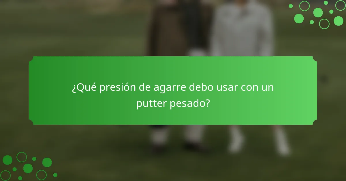 ¿Qué presión de agarre debo usar con un putter pesado?