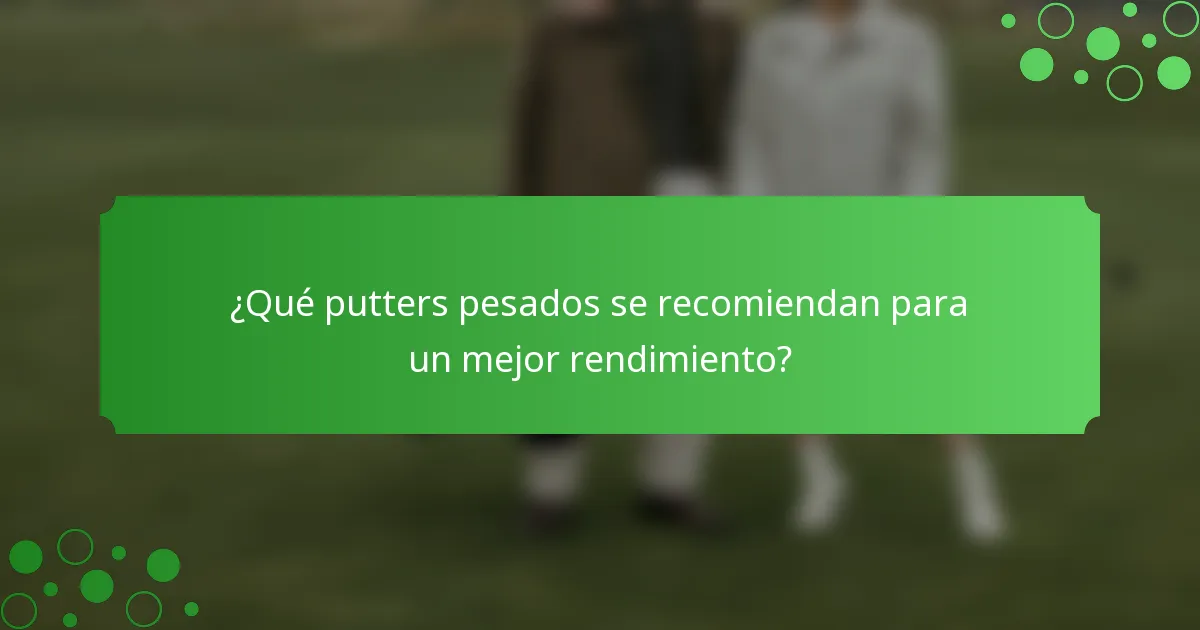 ¿Qué putters pesados se recomiendan para un mejor rendimiento?