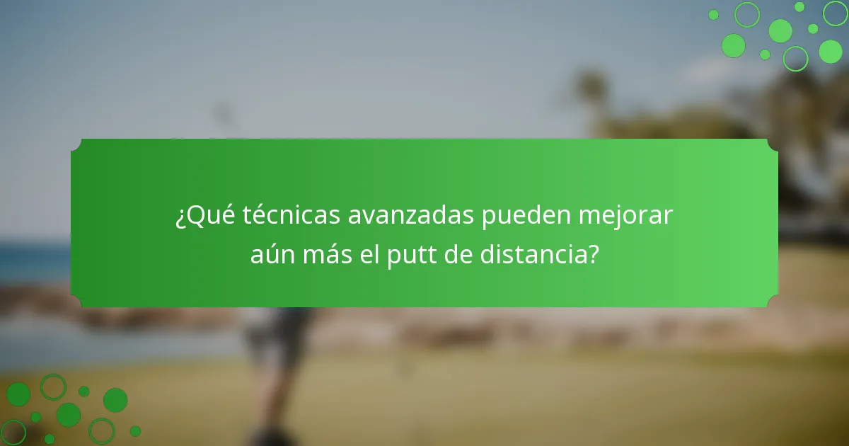¿Qué técnicas avanzadas pueden mejorar aún más el putt de distancia?